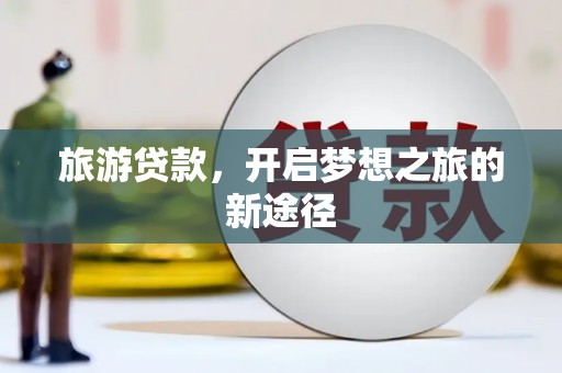 锡山旅游贷款，开启梦想之旅的新途径