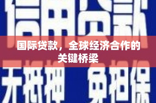 锡山国际贷款，全球经济合作的关键桥梁