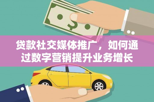 锡山贷款社交媒体推广，如何通过数字营销提升业务增长