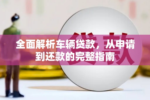 锡山全面解析车辆贷款，从申请到还款的完整指南