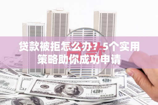 锡山贷款被拒怎么办？5个实用策略助你成功申请