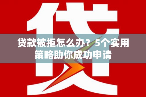 锡山贷款被拒怎么办？5个实用策略助你成功申请