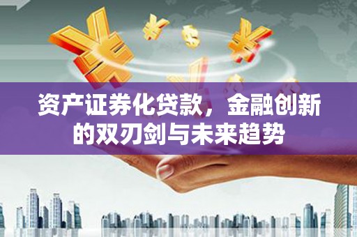 锡山资产证券化贷款，金融创新的双刃剑与未来趋势